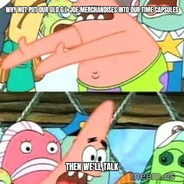 Push it Somewhere Else Patrick meme: Why not put our old G.I. Joe merchandises into our time capsules / Then we'll talk