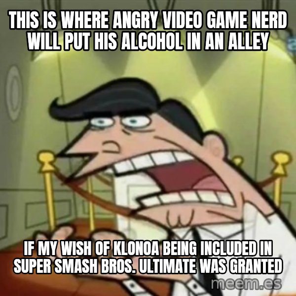 If i had one meme: This is where Angry Video Game Nerd will put his alcohol in an alley / If my wish of Klonoa being included in Super Smash Bros. Ultimate was granted
