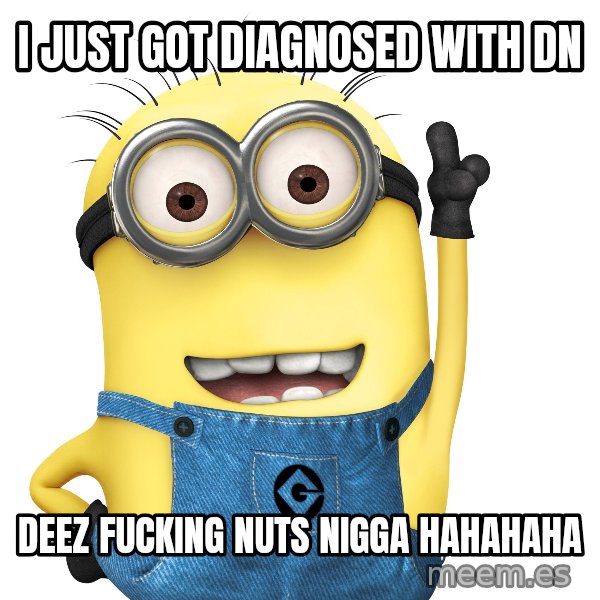 Despicable Me Minion meme: i just got diagnosed with dn / deez fucking nuts nigga hahahaha