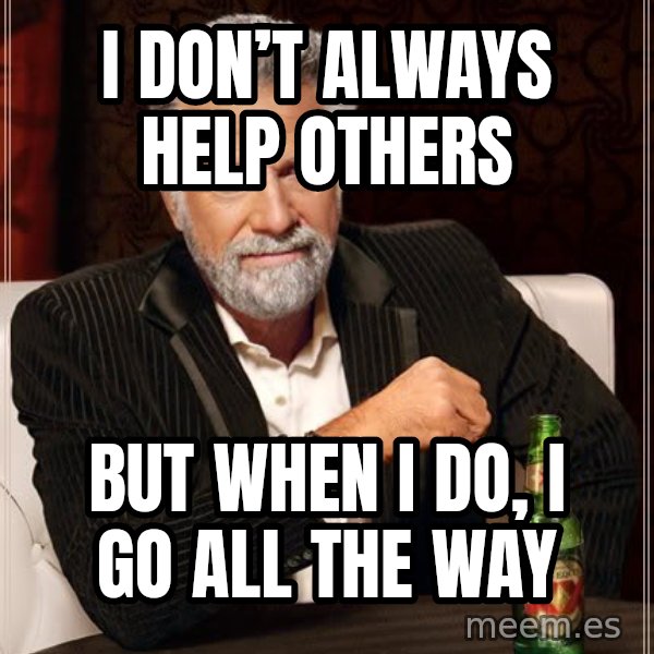 The Most Interesting Man In The World meme: I don’t always help others / But when I do, I go all the way
