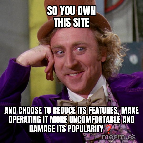 Willy Wonka meme: so you own this site / and choose to reduce its features, make operating it more uncomfortable and damage its popularity❓