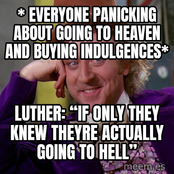 Willy Wonka meme: * everyone panicking about going to heaven and buying indulgences* / Luther: “if only they knew theyre actually going to HELL”
