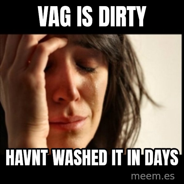 First World Problems meme: Vag is dirty / Havnt washed it in days