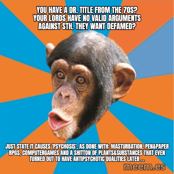 Stupid Monkey meme: you have a dr. title from the 70s? your lords have no valid arguments against sth. they want defamed? / just state it causes 'psychosis', as done with: masturbation, pen&paper rpgs, computergames and a shitton of plants&substances that even turned out to have antipsychotic qualities later ...