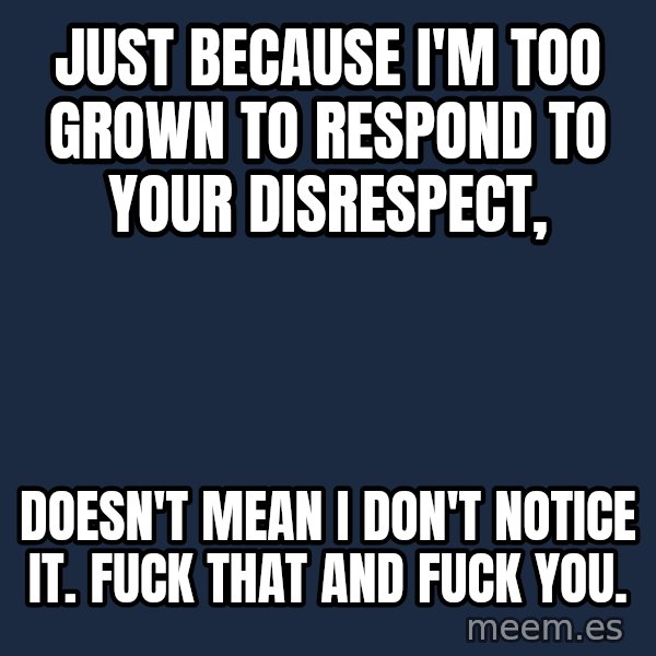 Blank Black meme: Just because I'm too grown to respond to your disrespect, / doesn't mean I don't notice it. Fuck that and fuck you.