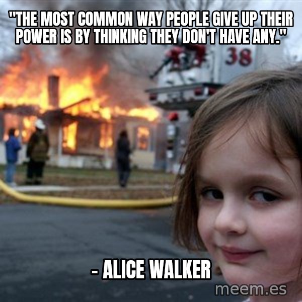 Disaster Girl meme: "The most common way people give up their power is by thinking they don't have any." / - Alice Walker