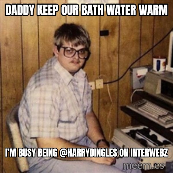 Nerd meme: Daddy keep our bath water warm / I’m busy being @harrydingles on interwebz