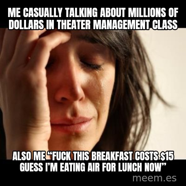 crying girl sad meme: Me casually talking about millions of dollars in Theater Management class / Also me “fuck this breakfast costs $15 guess I’m eating air for lunch now”