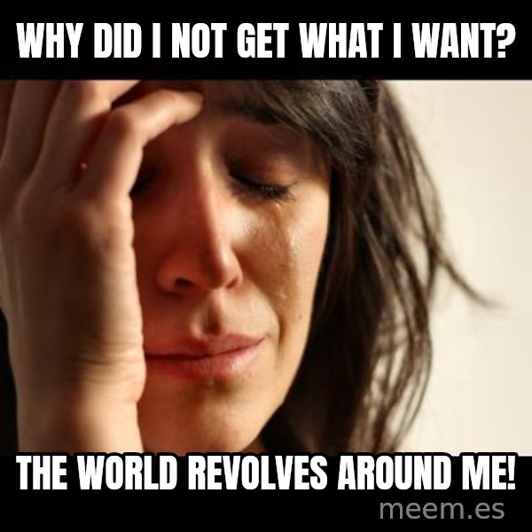 crying girl sad meme: Why did I not get what I want? / The world revolves around me!
