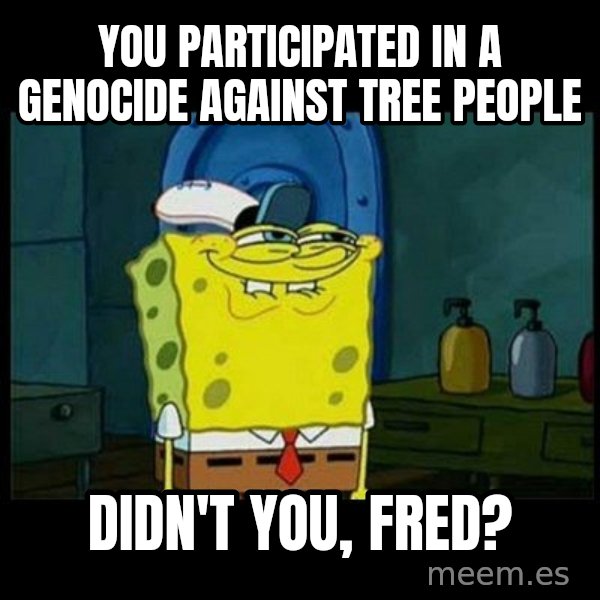 Don't you, Squidward? meme: You participated in a genocide against tree people / Didn't you, Fred?