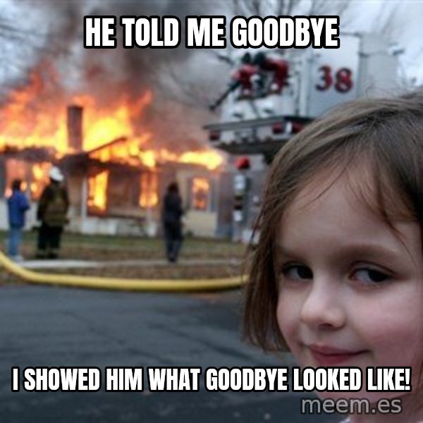 Disaster Girl meme: He told me goodbye / I showed him what goodbye looked like!