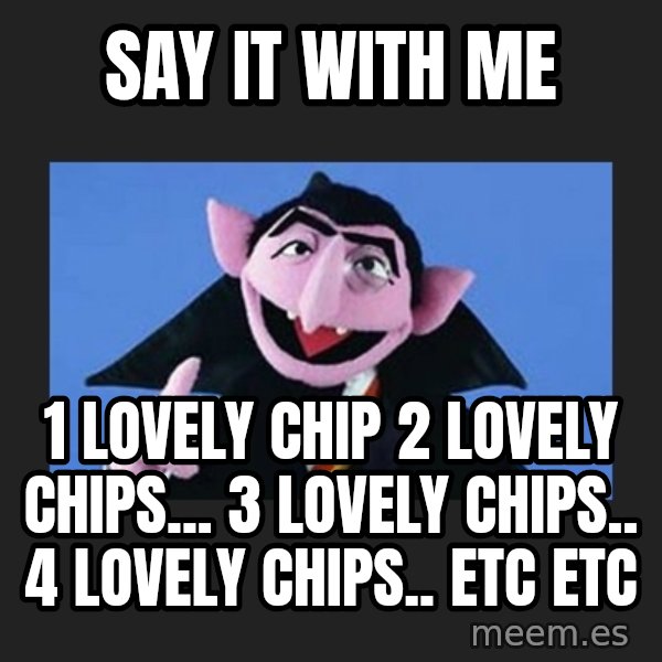 The Count from Sesame Street meme: SAY IT WITH ME / 1 lovely chip 2 lovely chips... 3 lovely chips.. 4 lovely chips.. Etc etc