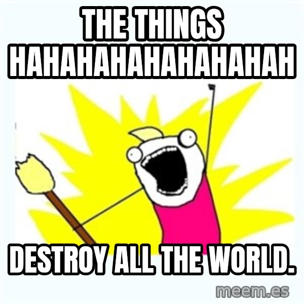 All the things meme: the things hahahahahahahahah / DESTROY ALL THE WORLD.