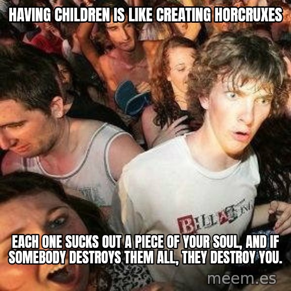 -Sudden Clarity Clarence meme: Having children is like creating horcruxes / Each one sucks out a piece of your soul, and if somebody destroys them all, they destroy you.