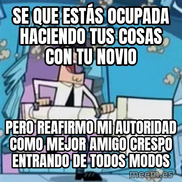 TimmyS Dad Battering Ram meme: Se que estás ocupada haciendo tus cosas con tu novio / Pero reafirmo mi autoridad como mejor amigo crespo entrando de todos modos