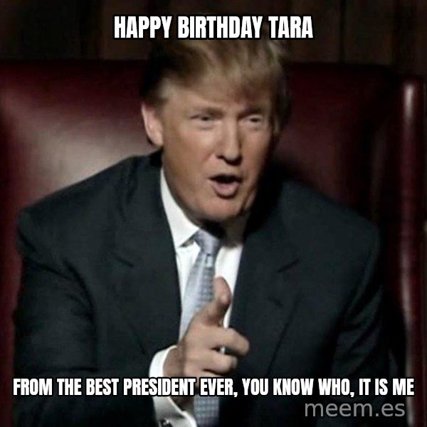 Donald Trump meme: Happy Birthday Tara / From the best President Ever, you know who, it is me