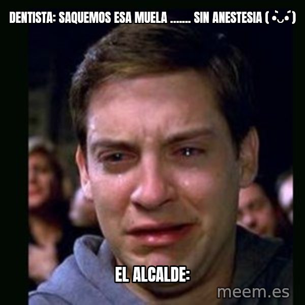 crying peter parker meme: Dentista: saquemos esa muela ....... sin anestesia ( •̀ᴗ•́ ) / El Alcalde: