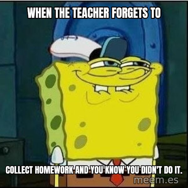 Spongebob Face meme: When the teacher forgets to / collect homework and you know you didn't do it.
