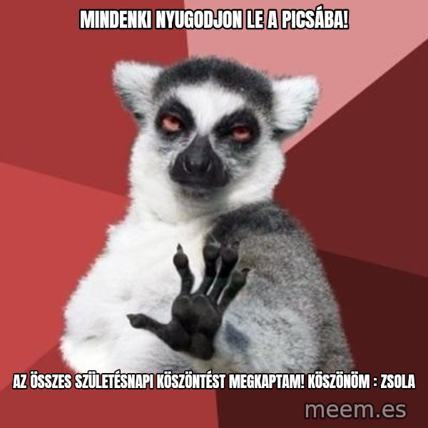 mindenki nyugodjon le a picsába meme: Mindenki nyugodjon le a picsába! / Az összes születésnapi köszöntést megkaptam! Köszönöm : Zsola