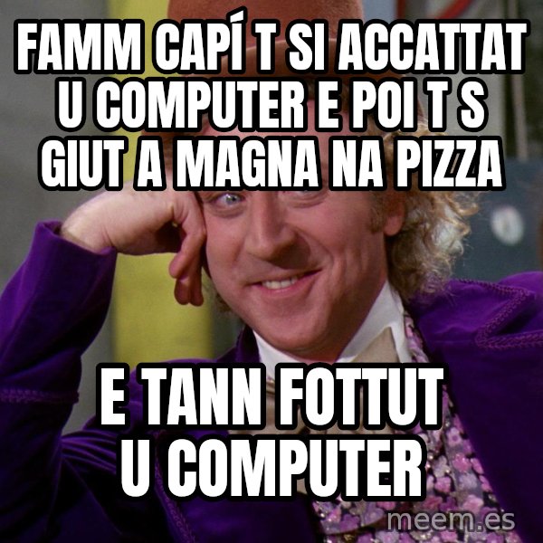 Willy Wonka meme: FAMM CAPÍ T SI ACCATTAT U COMPUTER E POI T S GIUT A MAGNA NA PIZZA / E TANN FOTTUT U COMPUTER