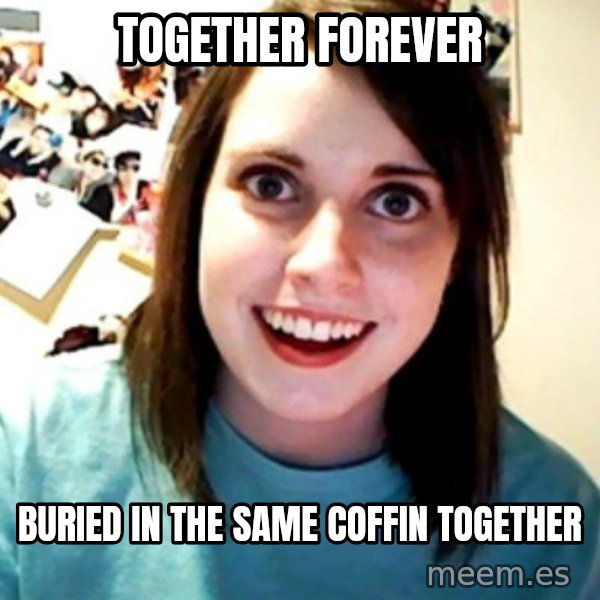 Overly Obsessed Girlfriend meme: Together forever / Buried in the same coffin together