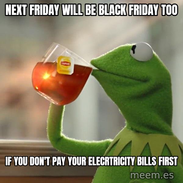 Kermit The Frog Drinking Tea meme: next friday will be black friday too / if you don't pay your elecrtricity bills first