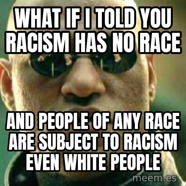 What If I Told You meme: What if I told you racism has no race / And people of any race are subject to racism even white people