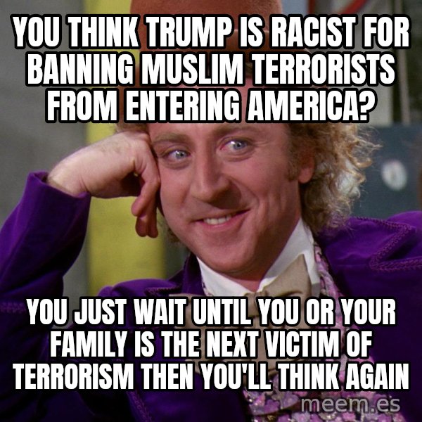 Willy Wonka meme: You think Trump is racist for banning Muslim terrorists from entering America? / You just wait until you or your family is the next victim of terrorism then you'll think again