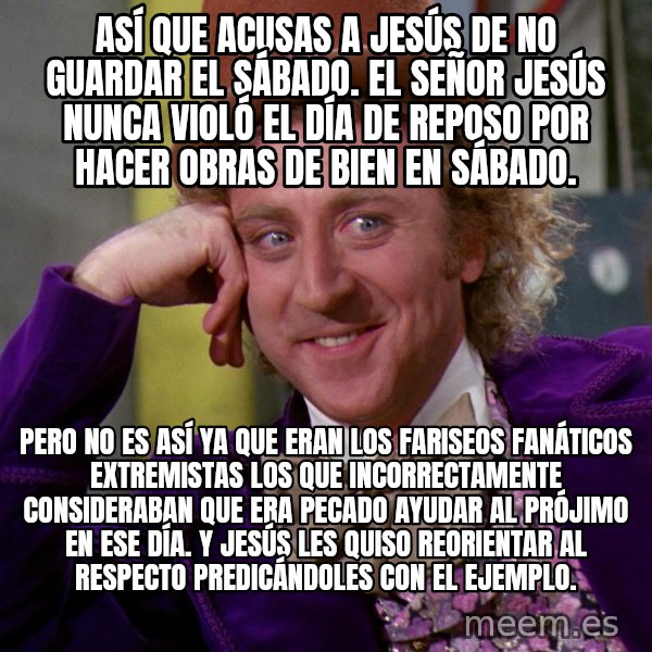 Willy Wonka meme: Así que acusas a Jesús de no guardar el sábado.  El Señor Jesús nunca violó el Día de reposo por hacer obras de bien en sábado. / Pero no es así ya que eran los fariseos fanáticos extremistas los que incorrectamente consideraban que era pecado ayudar al prójimo en ese día.                   Y Jesús les quiso reorientar al respecto predicándoles con el ejemplo.
