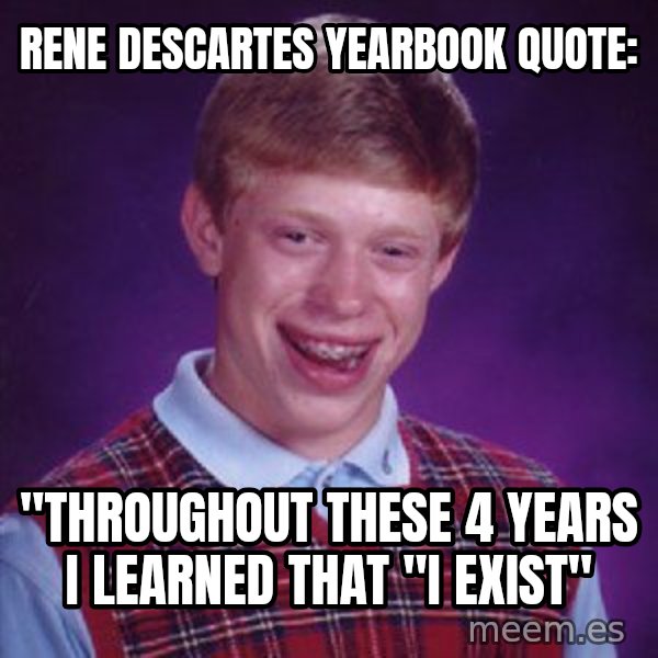 Bad Luck Brian meme: Rene Descartes yearbook quote: / "Throughout these 4 years I learned that "I exist"
