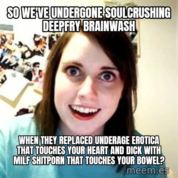 Overly Attached Girlfriend meme: so we've undergone soulcrushing deepfry brainwash / when they replaced underage erotica that touches your heart and dick with milf shitporn that touches your bowel?