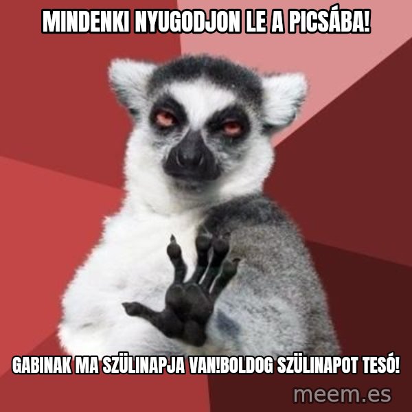 mindenki nyugodjon le a picsába meme: Mindenki nyugodjon le a picsába! / Gabinak ma szülinapja van!Boldog szülinapot tesó!