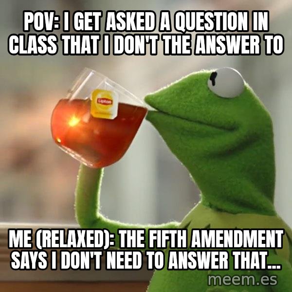 Kermit The Frog Drinking Tea meme: POV: I get asked a question in class that I don't the answer to / Me (relaxed): The Fifth Amendment says I don't need to answer that...