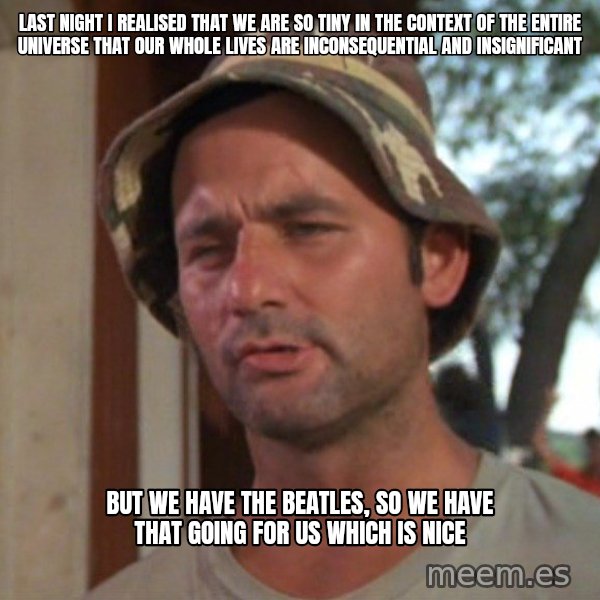 So I got that going on for me, which is nice meme: Last night I realised that we are so tiny in the context of the entire universe that our whole lives are inconsequential and insignificant / But we have the beatles, so we have that going for us which is nice