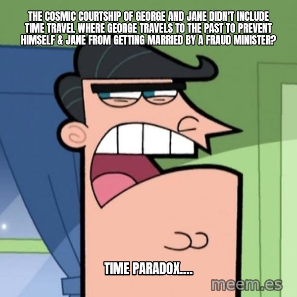 Dinkleberg meme: The Cosmic Courtship of George and Jane didn't include time travel where George travels to the past to prevent himself & Jane from getting married by a fraud minister? / Time paradox....