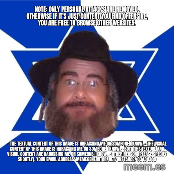 Advice Jew meme: Note: Only personal attacks are removed, otherwise if it's just content you find offensive, you are free to browse other websites. / - The textual content of this image is harassing me or someone I know. - The visual content of this image is harassing me or someone I know. - Both the textual and visual content are harassing me or someone I know. - Other reason (please specify shortly).  Your email address:  memegenerator. net/ instance/ 83434309