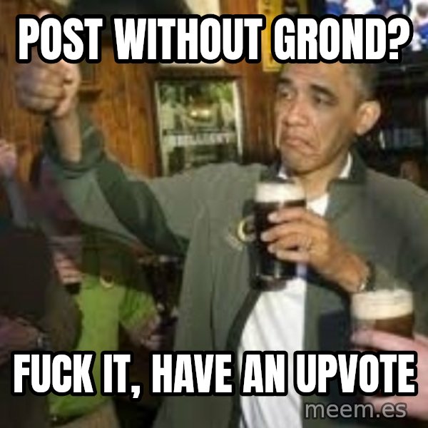 obama beer meme: POST WITHOUT GROND? / FUCK IT, HAVE AN UPVOTE