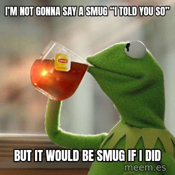 Kermit The Frog Drinking Tea meme: I’m not gonna say a smug “I told you so” / But it would be smug if I did
