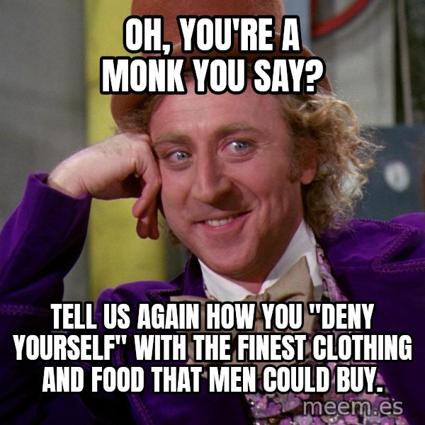 Willy Wonka meme: Oh, you're a monk you say? / Tell us again how you "deny yourself" with the finest clothing and food that men could buy.