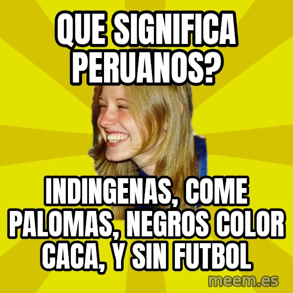 Trologirl meme: que significa peruanos? / indingenas, come palomas, negros color caca, y sin futbol