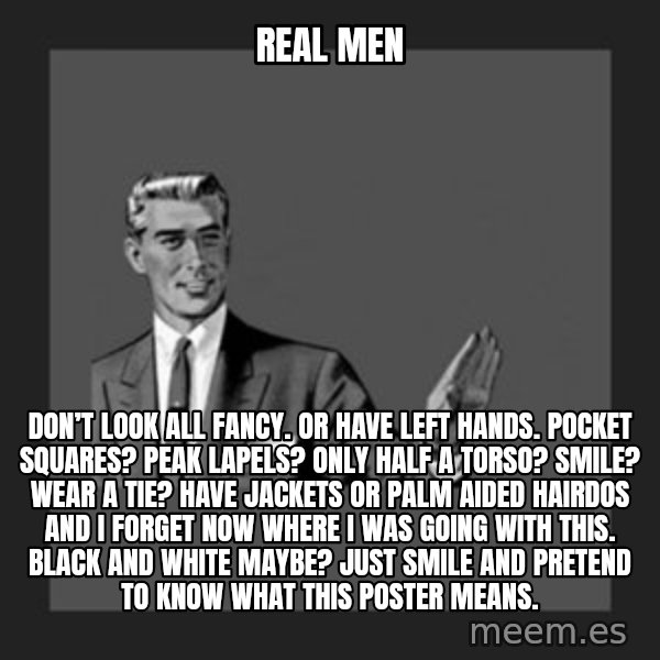 kill yourself guy meme: Real Men / Don’t look all fancy. Or have left hands. Pocket squares? Peak Lapels? Only half a torso? Smile? Wear a tie? Have jackets or palm aided hairdos and I forget now where I was going with this. Black and White maybe? Just smile and pretend to know what this poster means.