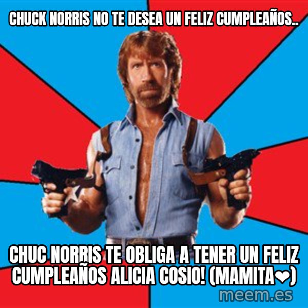 Chuck Norris  meme: Chuck Norris no te desea un feliz cumpleaños.. / Chuc Norris te OBLIGA a tener un feliz cumpleaños ALICIA COSIO! (Mamita❤️)