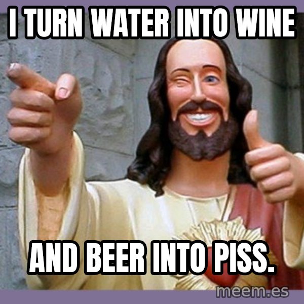 buddy jesus meme: I turn water into wine / and beer into piss.