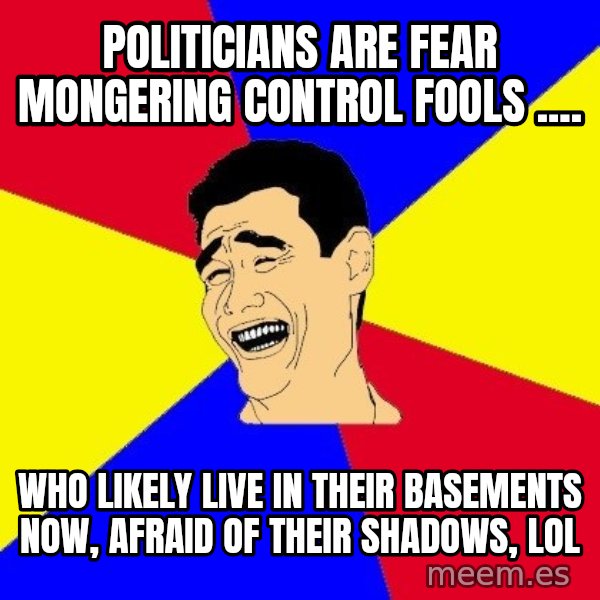 journalist meme: Politicians are fear mongering control fools .... / who likely live in their basements now, afraid of their shadows, lol