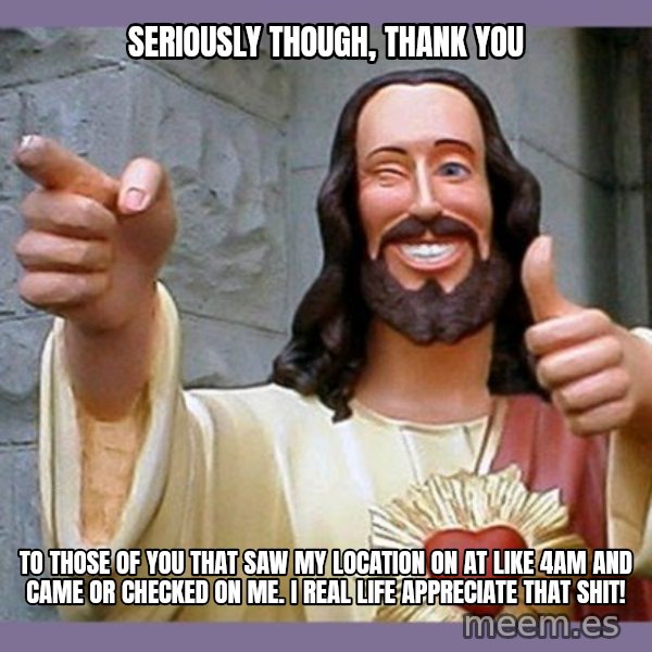 buddy jesus meme: Seriously though, THANK YOU / to those of you that saw my location on at like 4am and came or checked on me. I REAL LIFE appreciate that shit!