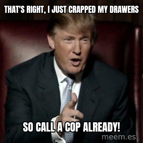 Donald Trump meme: That's right, I just crapped my drawers / So call a cop already!