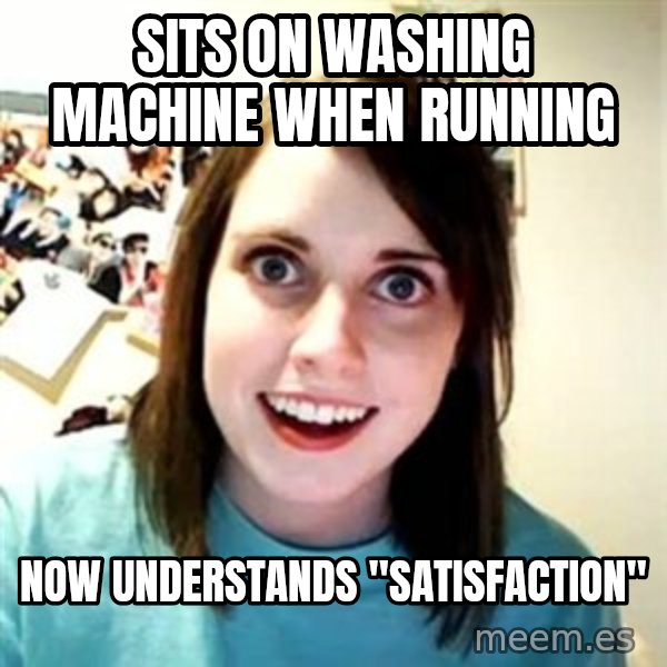 Overly Attached Girlfriend meme: sits on washing machine when running / now understands "satisfaction"