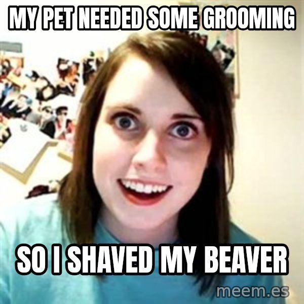 Overly Attached Girlfriend meme: My pet needed some grooming / so I shaved my beaver