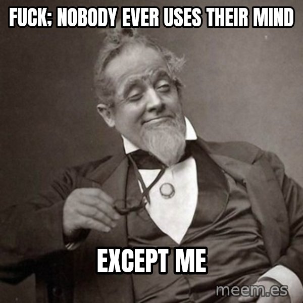 1889 [10] guy meme: Fuck; nobody ever uses their mind / Except me
