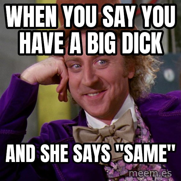 Willy Wonka meme: When you say you have a big dick / And she says "same"